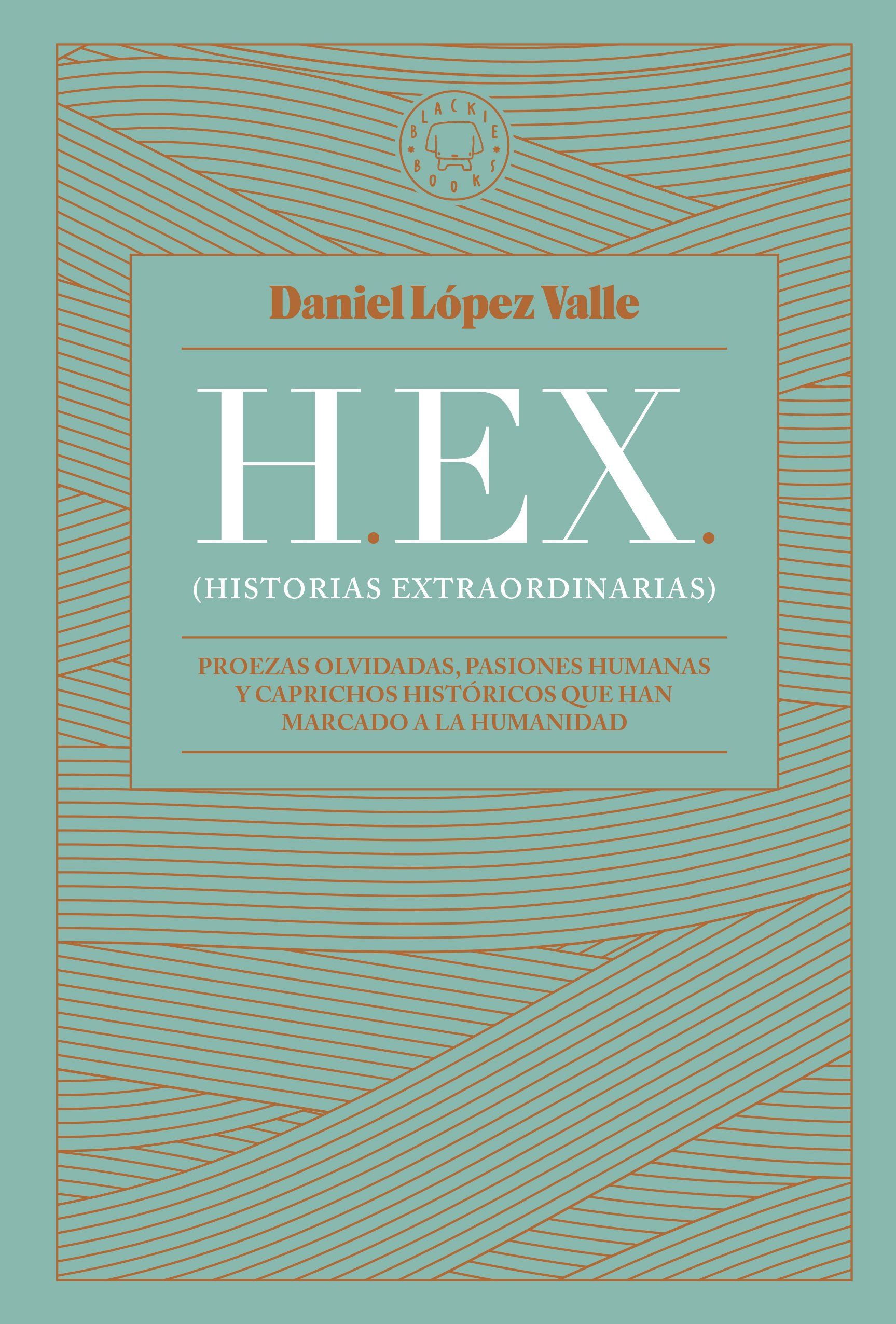 HEX (HISTORIAS EXTRAORDINARIAS). PROEZAS OLVIDADAS, PASIONES HUMANAS Y CAPRICHOS HISTÓRICOS QUE HAN MARCADO A LA