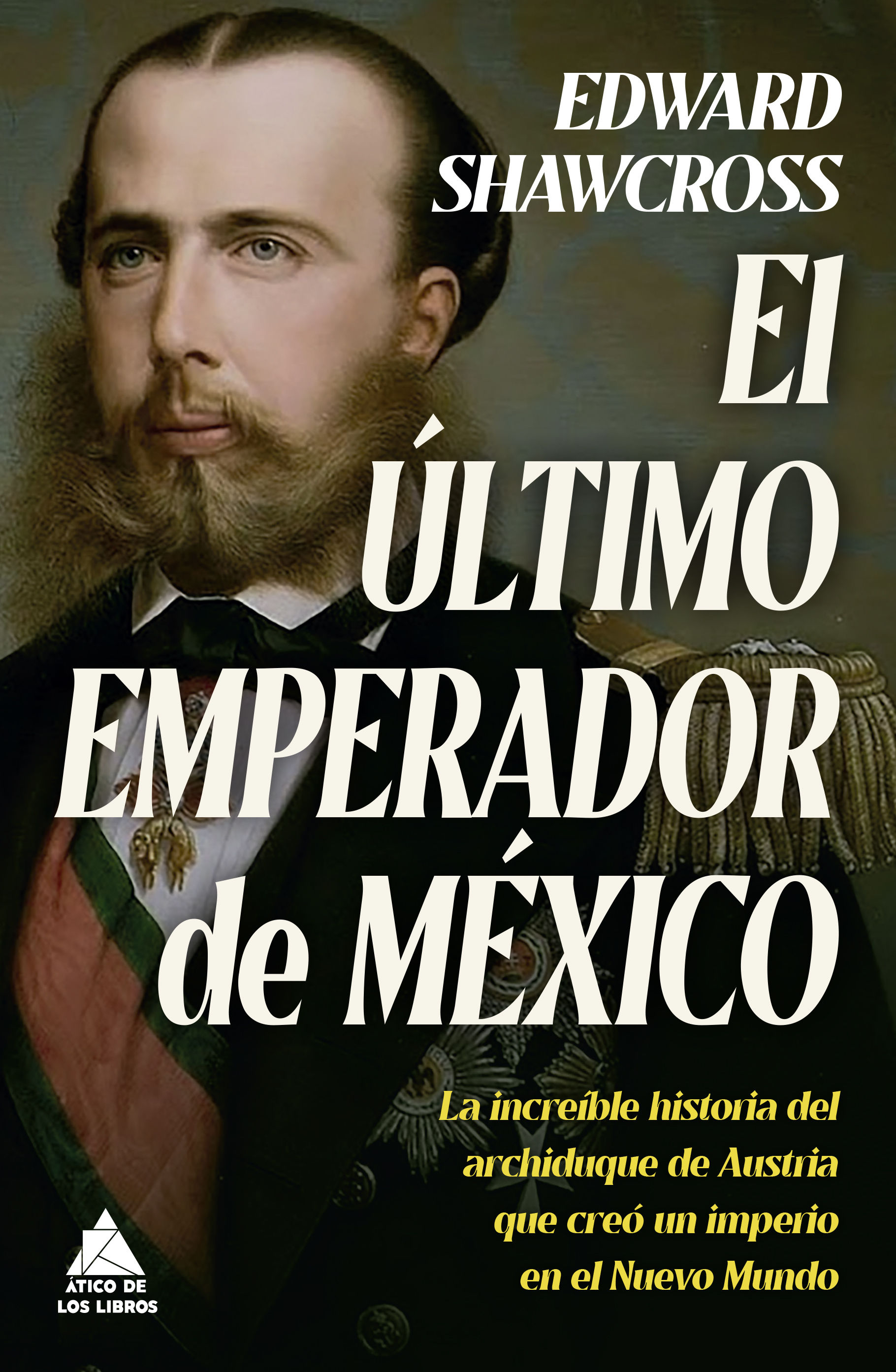 EL ÚLTIMO EMPERADOR DE MÉXICO. LA INCREÍBLE HISTORIA DEL ARCHIDUQUE DE AUSTRIA QUE CREÓ UN IMPERIO EN EL NUEVO