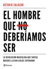 EL HOMBRE QUE NO DEBERÍAMOS SER. LA REVOLUCIÓN MASCULINA QUE TANTAS MUJERES LLEVAN SIGLOS ESPERANDO