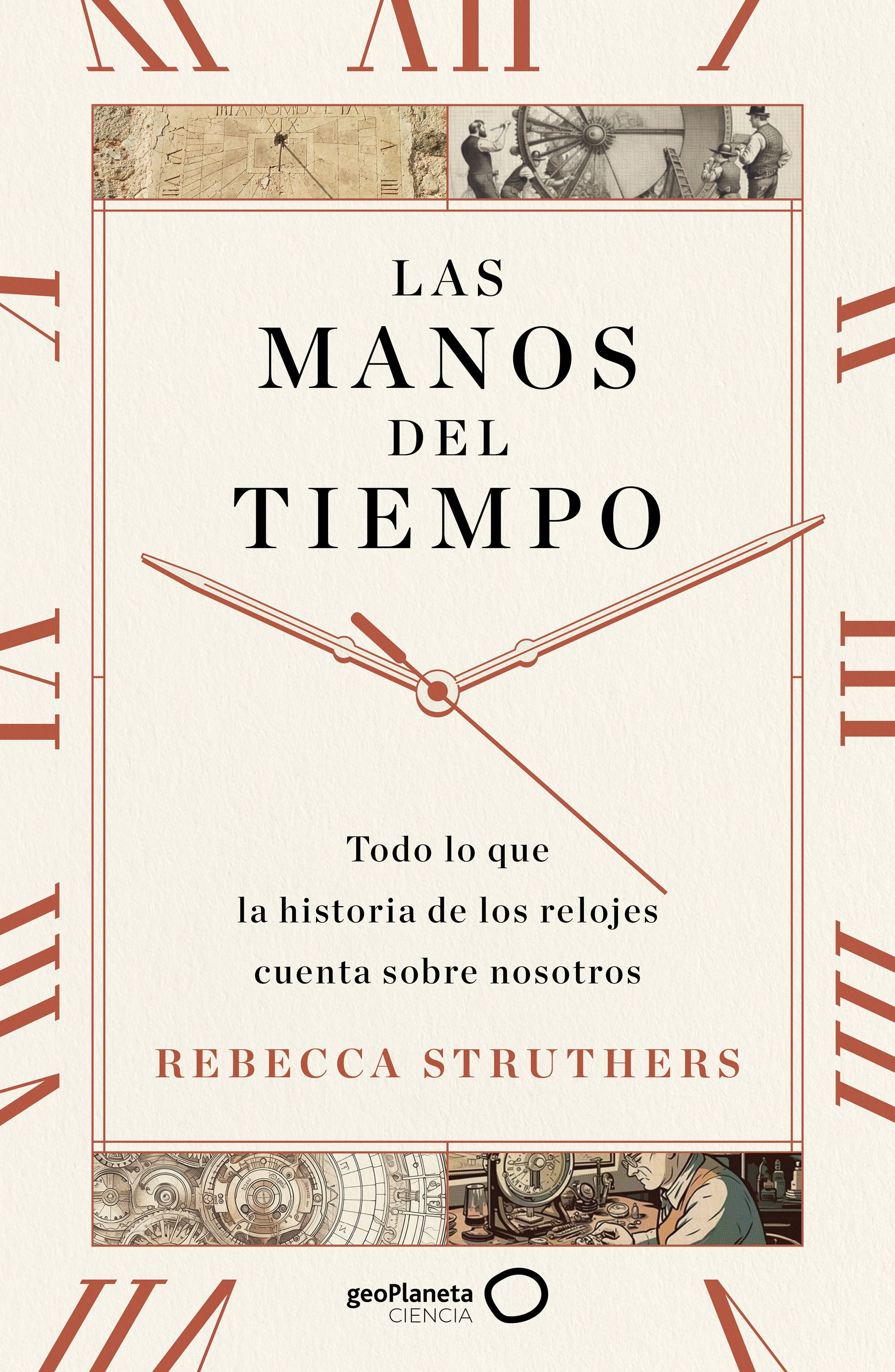 LAS MANOS DEL TIEMPO. TODO LO QUE LA HISTORIA DE LOS RELOJES CUENTA SOBRE NOSOTROS