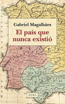 EL PAÍS QUE NUNCA EXISTIÓ. PASADO, PRESENTE Y FUTURO DE LA PENÍNSULA IBÉRICA