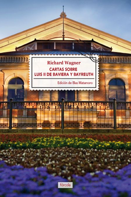 CARTAS SOBRE LUIS II DE BAVIERA Y BAYREUTH. SEGUIDO DE LA CASA DE LOS FESTIVALES ESCÉNICOS DE BAYREUTH