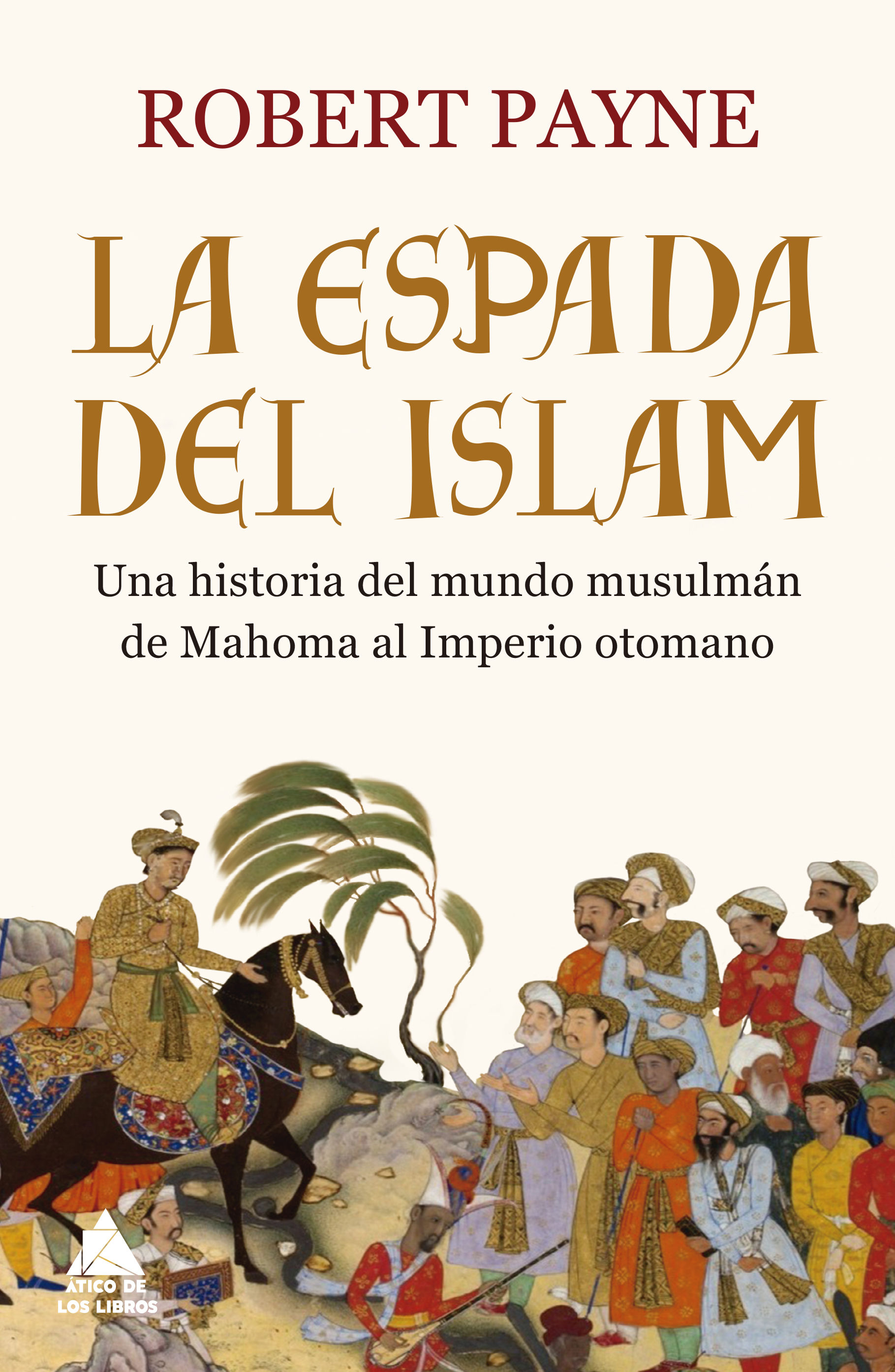 LA ESPADA DEL ISLAM. UNA HISTORIA DEL MUNDO MUSULMÁN DE MAHOMA AL IMPERIO OTOMANO