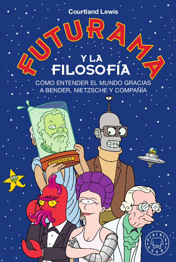 FUTURAMA Y LA FILOSOFÍA. CÓMO ENTENDER EL MUNDO GRACIAS A BENDER, NIETZSCHE Y COMPAÑÍA