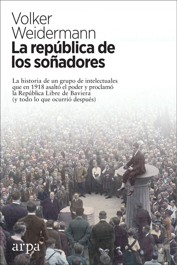 LA REPÚBLICA DE LOS SOÑADORES. LA HISTORIA DE UN GRUPO DE INTELECTUALES QUE EN 1918 ASALTÓ EL PODER Y PROCLAMÓ LA REPÚBLICA LIBRE DE BAVIERA (Y TODO LO QUE OCURRIÓ DESPUÉS)