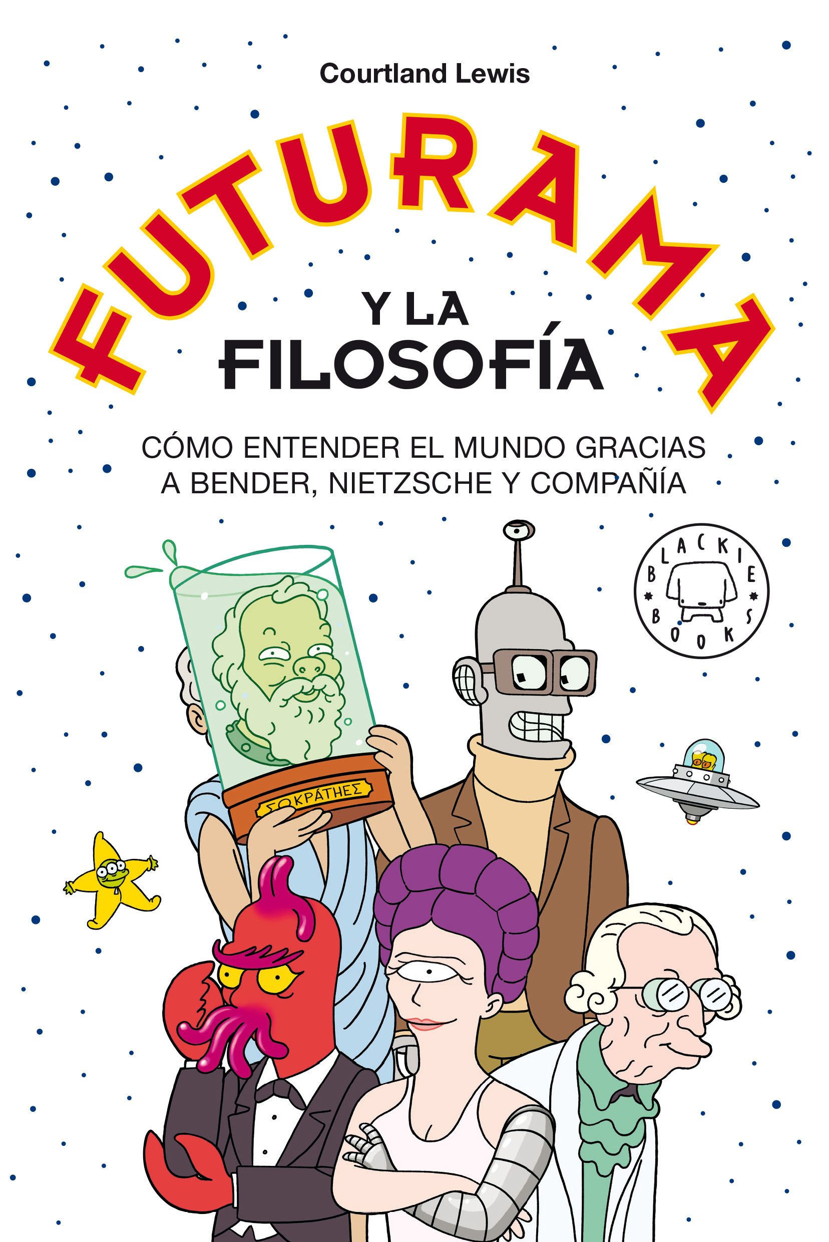 FUTURAMA Y LA FILOSOFÍA. CÓMO ENTENDER EL MUNDO GRACIAS A BENDER, NIETZSCHE Y COMPAÑÍA