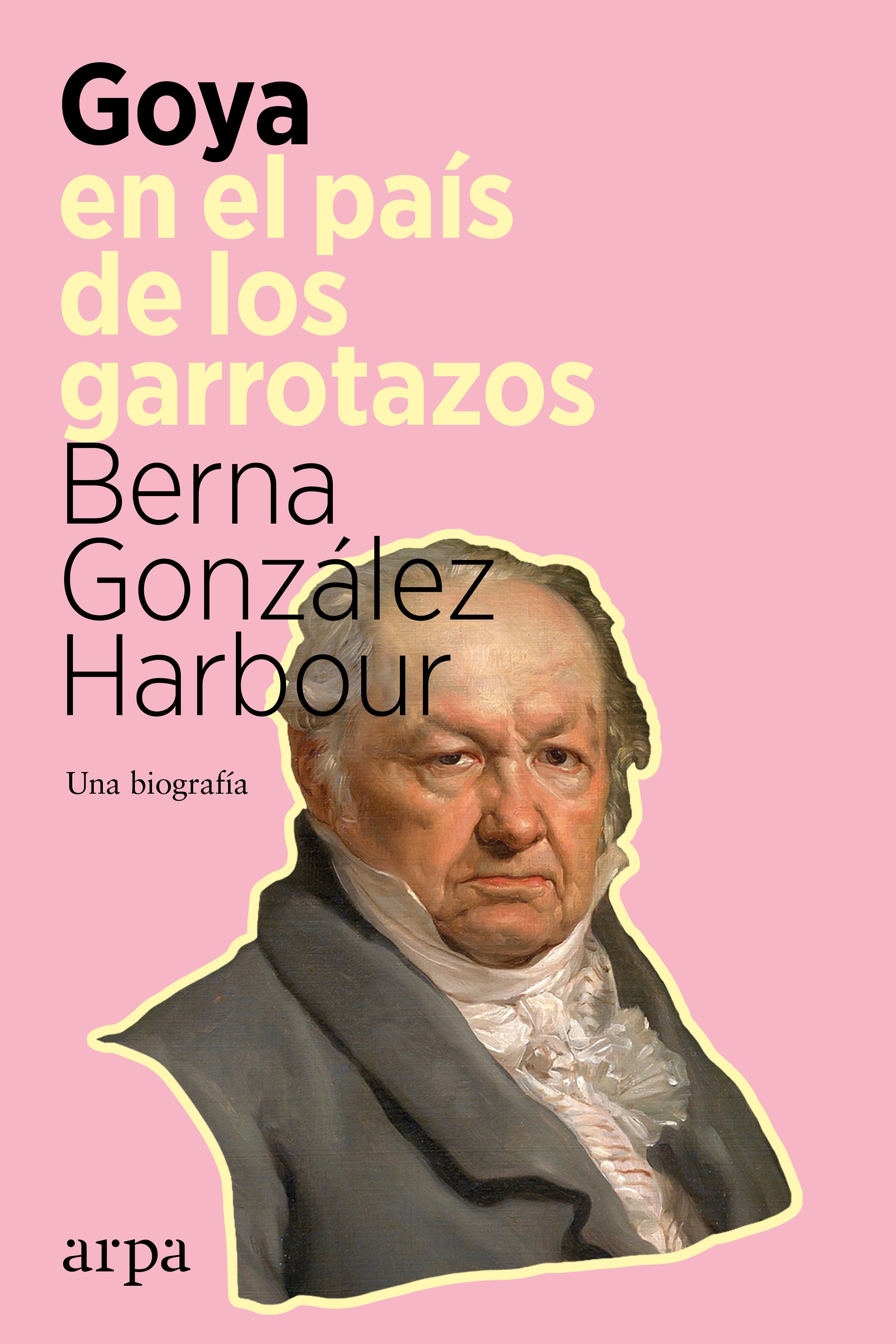 GOYA EN EL PAÍS DE LOS GARROTAZOS. UNA BIOGRAFÍA