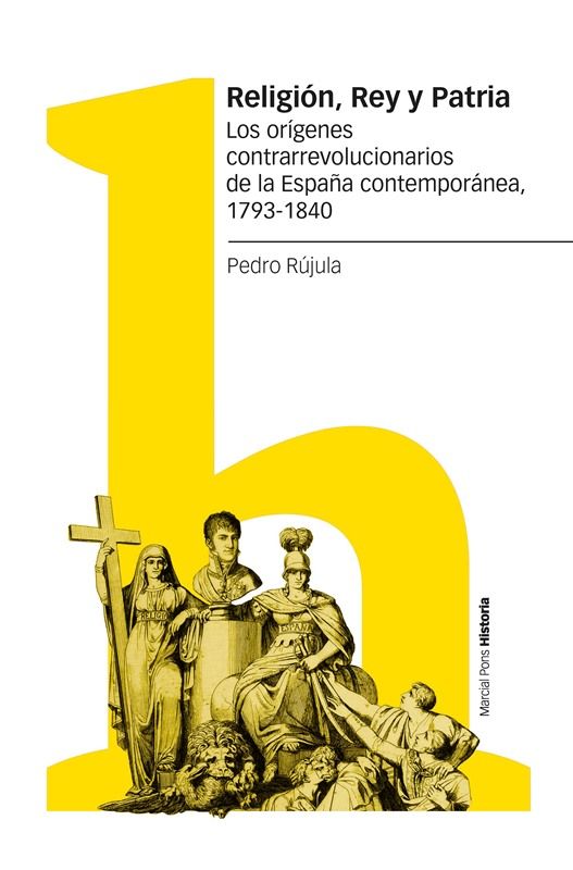 RELIGIÓN, REY Y PATRIA. LOS ORÍGENES CONTRARREVOLUCIONARIOS DE LA ESPAÑA CONTEMPORÁNEA, 1793-1840