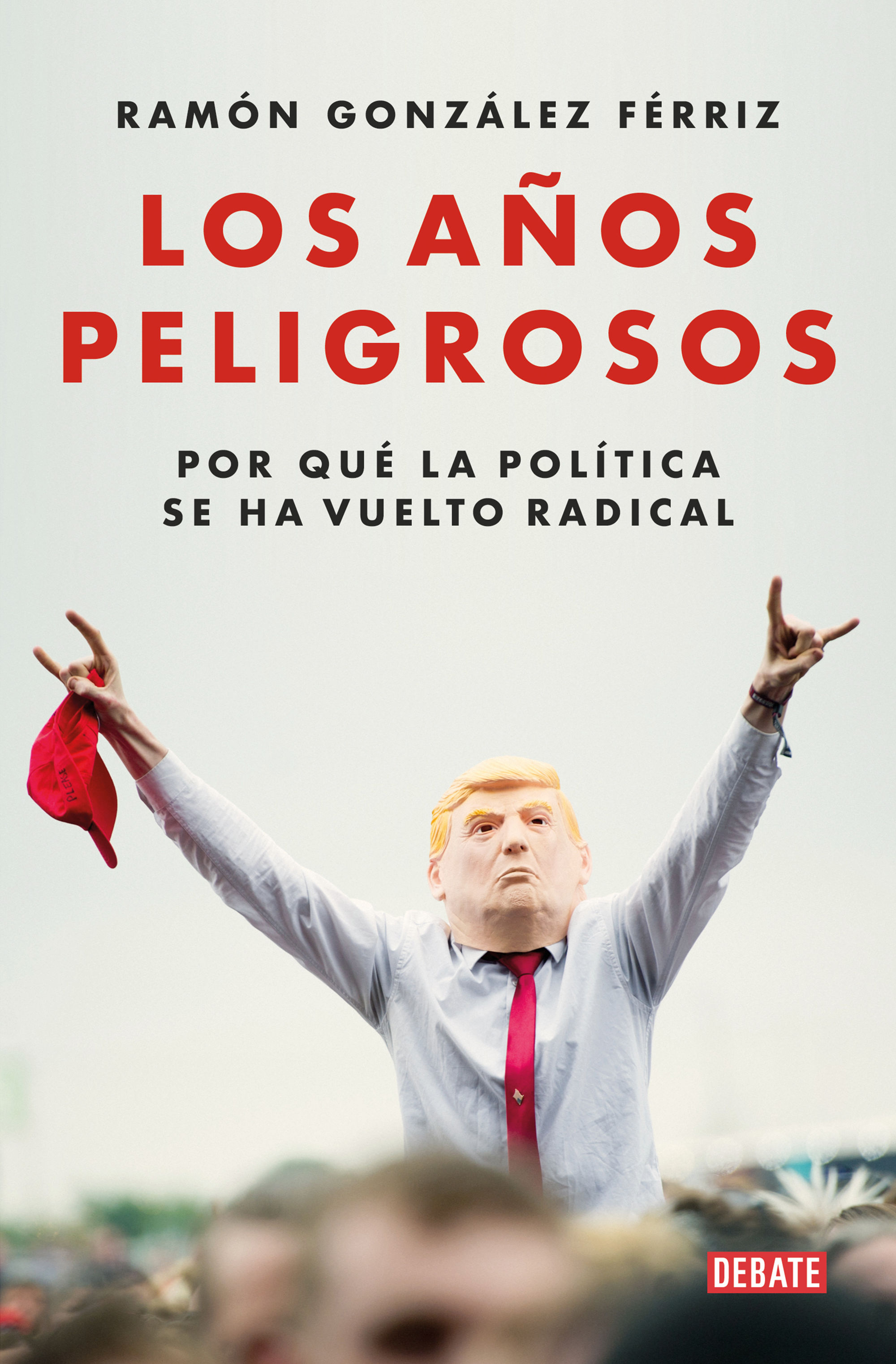 LOS AÑOS PELIGROSOS. POR QUÉ LA POLÍTICA SE HA VUELTO RADICAL