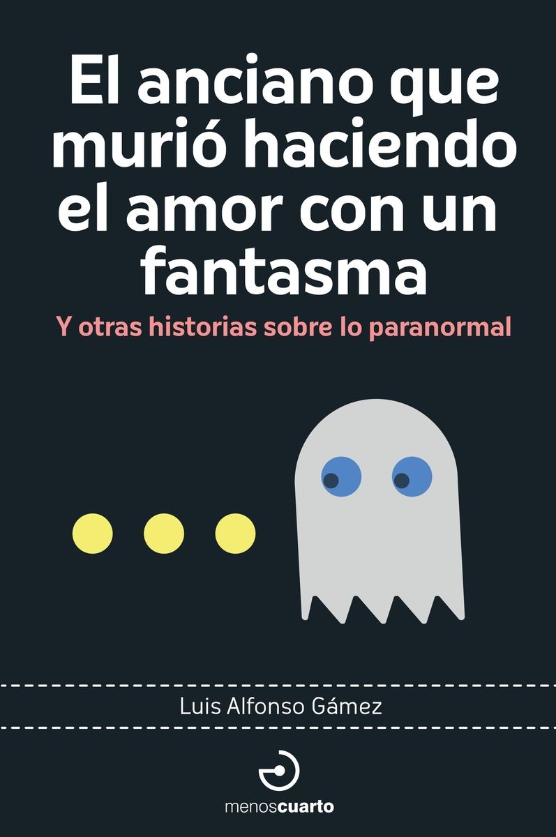 EL ANCIANO QUE MURIÓ HACIENDO EL AMOR CON UN FANTASMA. Y OTRAS HISTORIAS SOBRE LO PARANORMAL