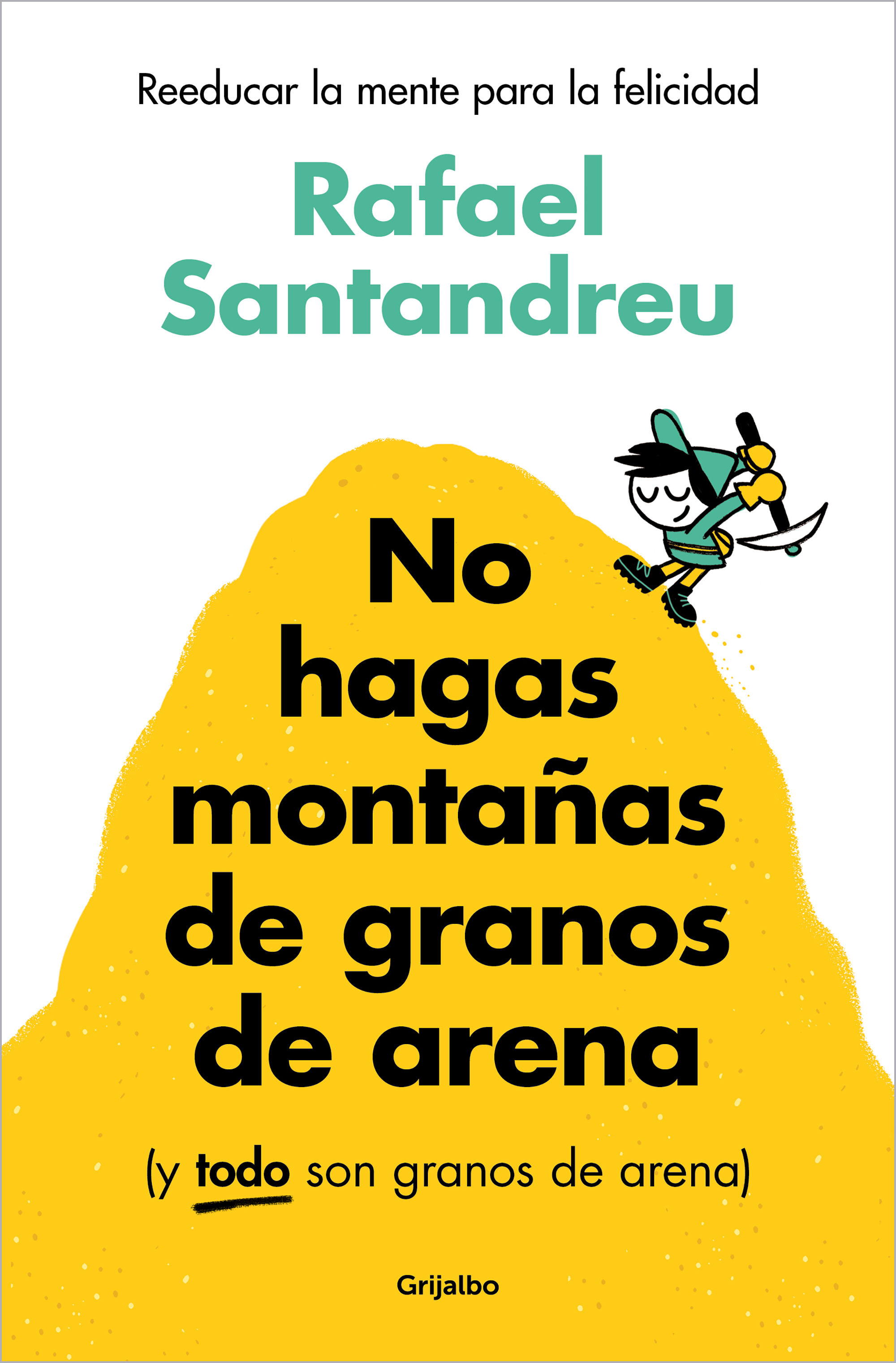 NO HAGAS MONTAÑAS DE GRANOS DE ARENA (Y TODO SON GRANOS DE ARENA). REEDUCAR LA MENTE PARA LA FELICIDAD