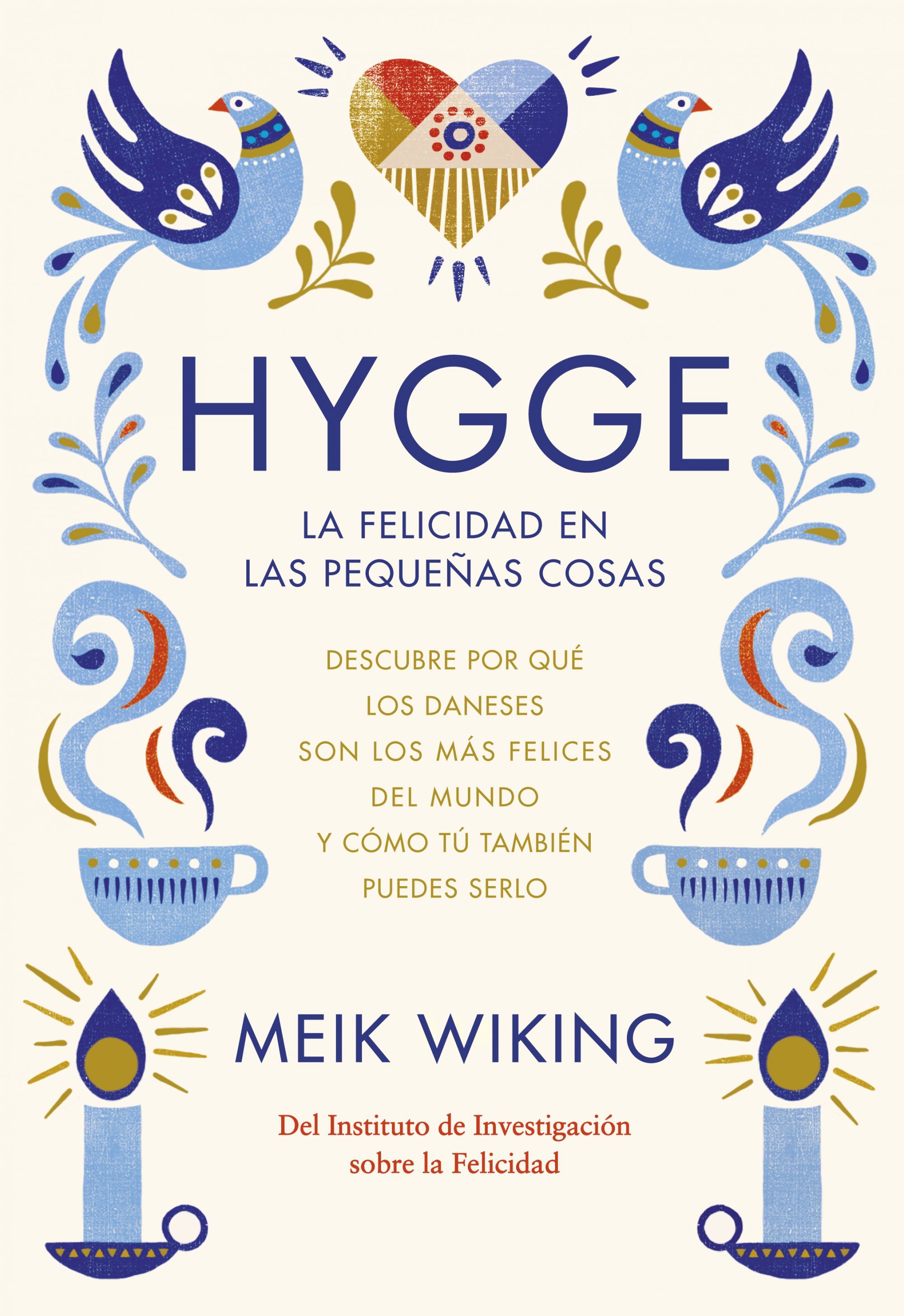 HYGGE. LA FELICIDAD EN LAS PEQUEÑAS COSAS. DESCUBRE POR QUÉ LOS DANESES SON LOS MÁS FELICES DEL MUNDO Y CÓMO TÚ TAMBIÉN PUE
