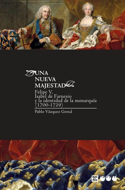 UNA NUEVA MAJESTAD. FELIPE V, ISABEL DE FARNESIO Y LA IDENTIDAD DE LA MONARQUÍA (1700-1729)