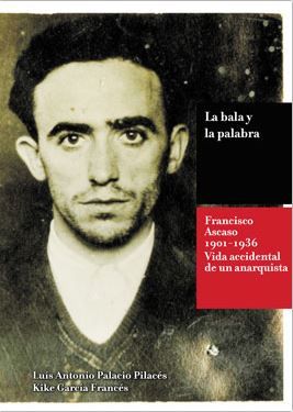 LA BALA Y LA PALABRA. FRANCISCO ASCASO (1901-1936). LA VIDA ACCIDENTAL DE UN ANARQUISTA