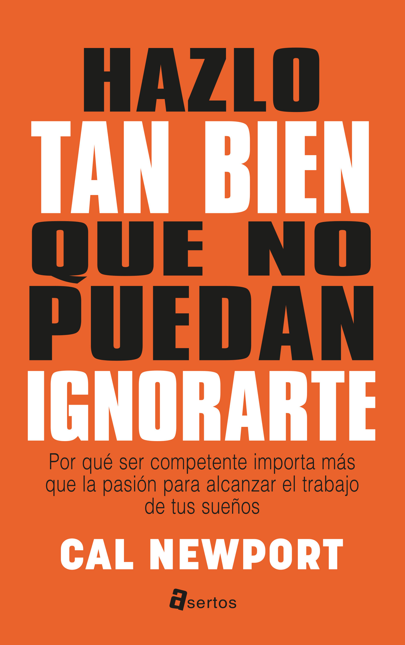 HAZLO TAN BIEN QUE NO PUEDAN IGNORARTE. POR QUÉ SER COMPETENTE IMPORTA MÁS QUE LA PASIÓN PARA ALCANZAR EL TRABAJO DE TUS