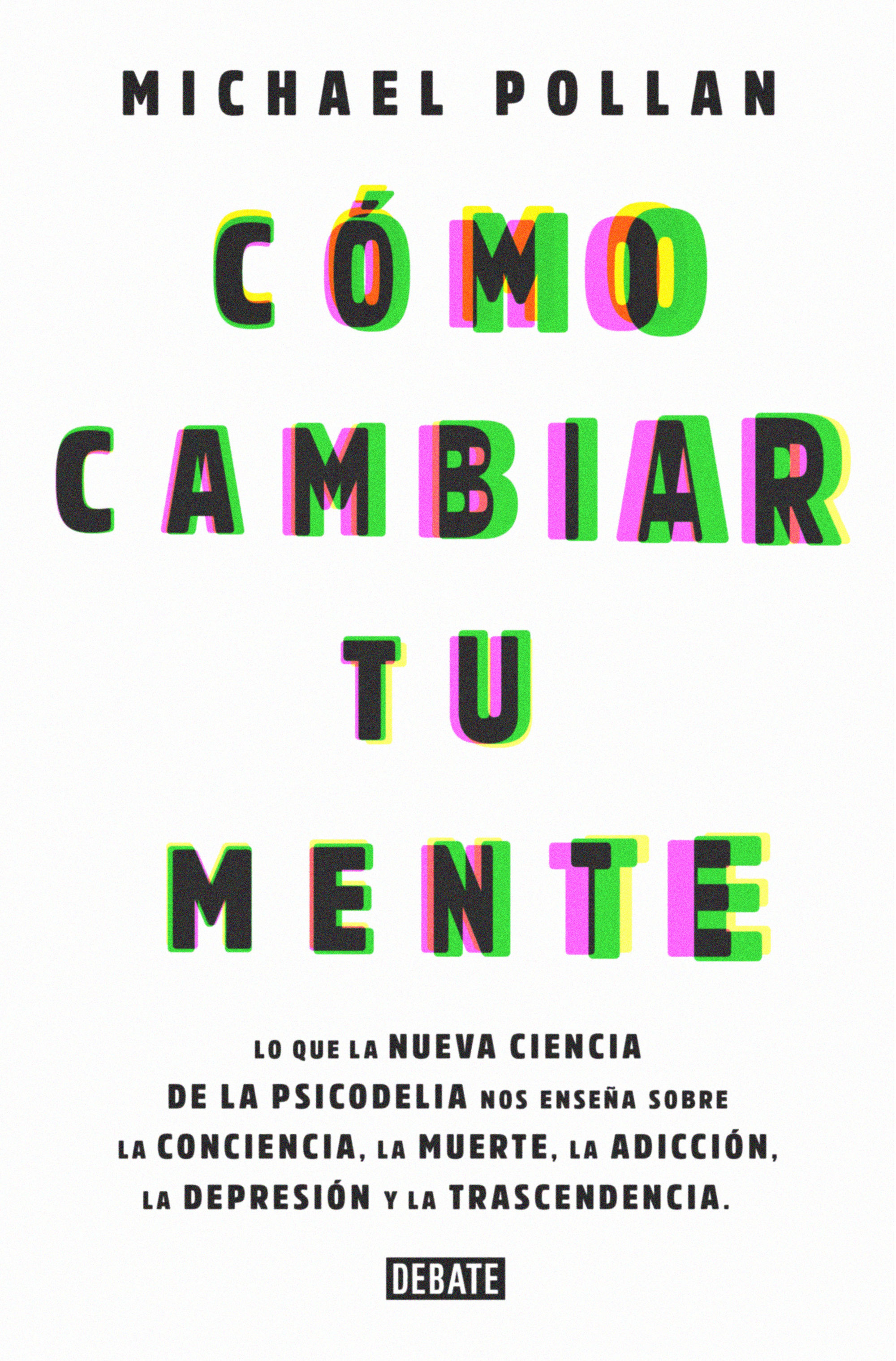 CÓMO CAMBIAR TU MENTE. LO QUE LA NUEVA CIENCIA DE LA PSICODELIA NOS ENSEÑA SOBRE LA CONCIENCIA, LA MUERTE, LA ADICCIÓN, LA DEPRESIÓN Y LA TRANSCENDENCIA