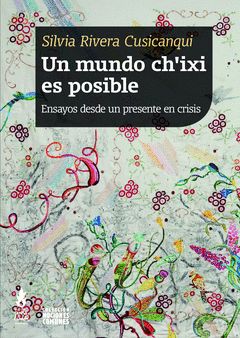UN MUNDO CH'IXI ES POSIBLE: ENSAYOS DESDE UN PRESENTE EN CRISIS / SILVIA RIVERA